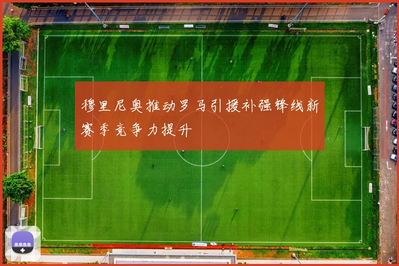 穆里尼奥推动罗马引援补强锋线新赛季竞争力提升