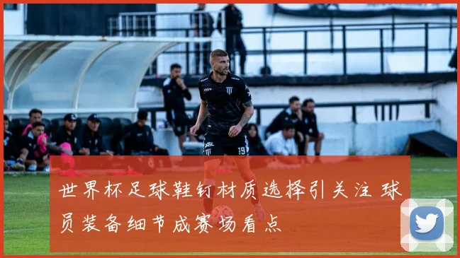 世界杯足球鞋钉材质选择引关注 球员装备细节成赛场看点