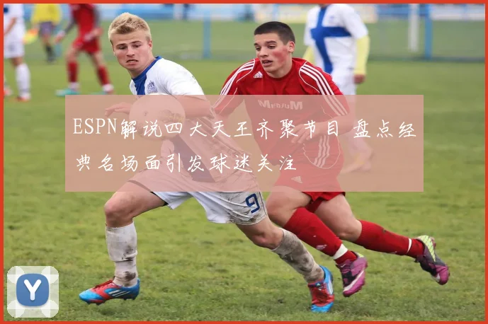 ESPN解说四大天王齐聚节目 盘点经典名场面引发球迷关注
