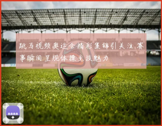 跳马视频奥运会精彩集锦引关注 赛事瞬间呈现体操竞技魅力