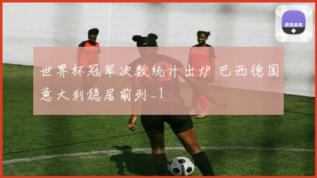 世界杯冠军次数统计出炉 巴西德国意大利稳居前列_1