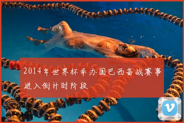 2014年世界杯举办国巴西备战赛事进入倒计时阶段