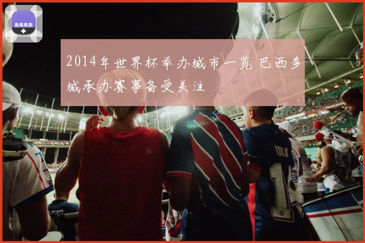 2014年世界杯举办城市一览 巴西多城承办赛事备受关注