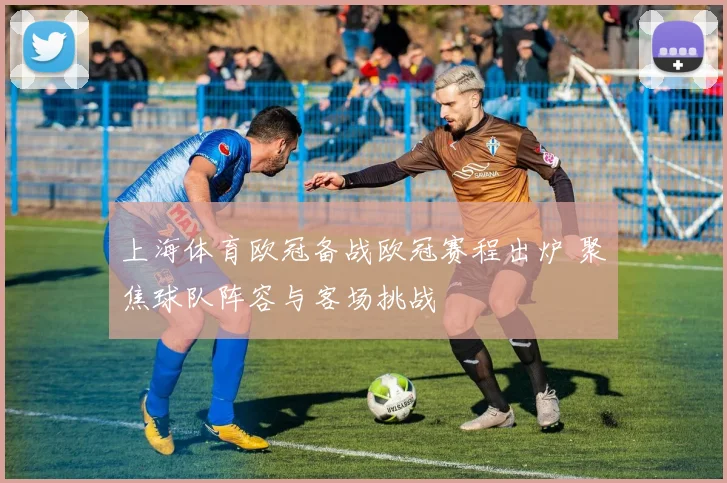 上海体育欧冠备战欧冠赛程出炉 聚焦球队阵容与客场挑战