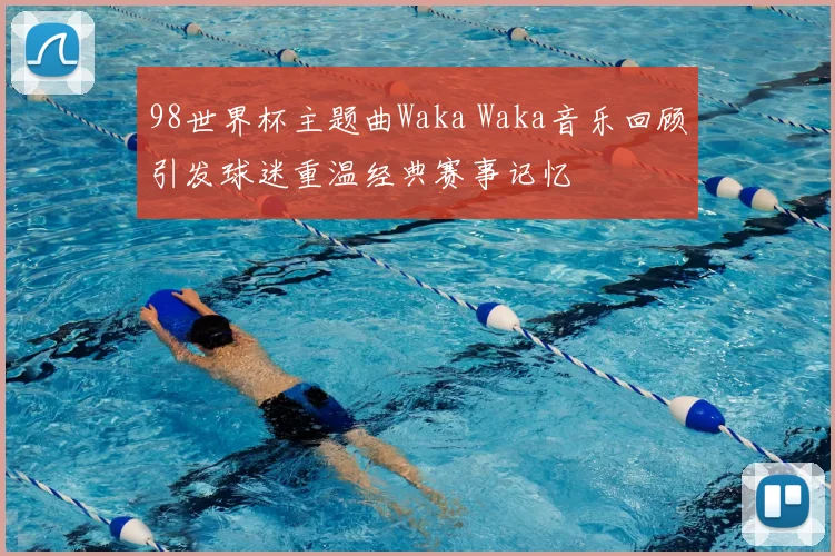 98世界杯主题曲Waka Waka音乐回顾引发球迷重温经典赛事记忆