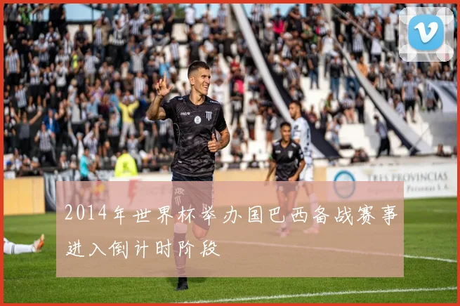 2014年世界杯举办国巴西备战赛事进入倒计时阶段