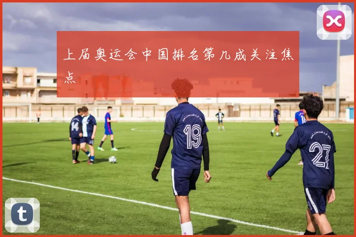 上届奥运会中国排名第几成关注焦点