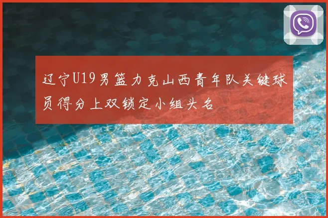 辽宁U19男篮力克山西青年队关键球员得分上双锁定小组头名