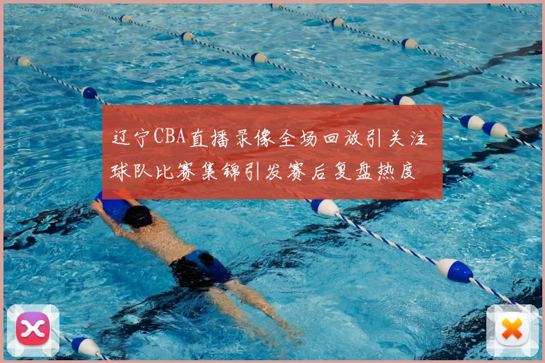 辽宁CBA直播录像全场回放引关注 球队比赛集锦引发赛后复盘热度