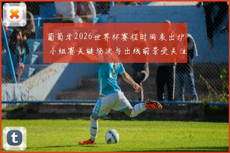 葡萄牙2026世界杯赛程时间表出炉 小组赛关键场次与出线前景受关注